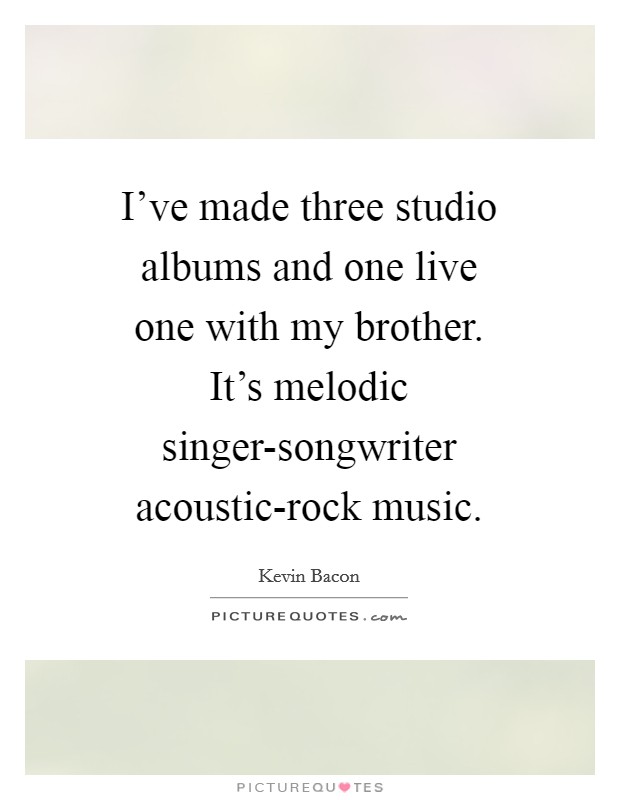I've made three studio albums and one live one with my brother. It's melodic singer-songwriter acoustic-rock music Picture Quote #1