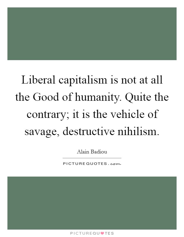 Liberal capitalism is not at all the Good of humanity. Quite the contrary; it is the vehicle of savage, destructive nihilism Picture Quote #1