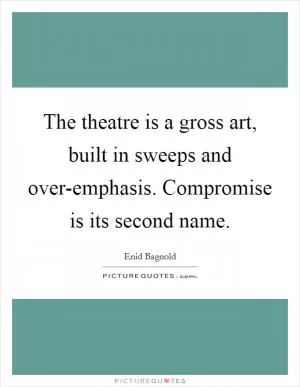 The theatre is a gross art, built in sweeps and over-emphasis. Compromise is its second name Picture Quote #1