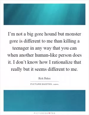 I’m not a big gore hound but monster gore is different to me than killing a teenager in any way that you can when another human-like person does it. I don’t know how I rationalize that really but it seems different to me Picture Quote #1