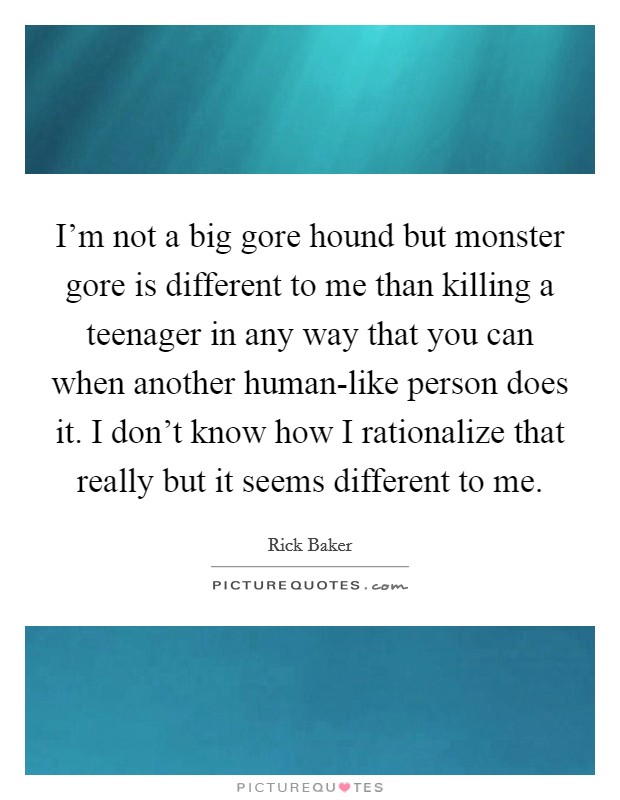 I'm not a big gore hound but monster gore is different to me than killing a teenager in any way that you can when another human-like person does it. I don't know how I rationalize that really but it seems different to me Picture Quote #1