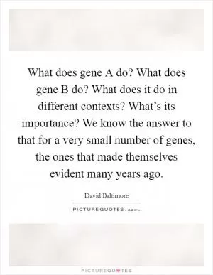 What does gene A do? What does gene B do? What does it do in different contexts? What’s its importance? We know the answer to that for a very small number of genes, the ones that made themselves evident many years ago Picture Quote #1