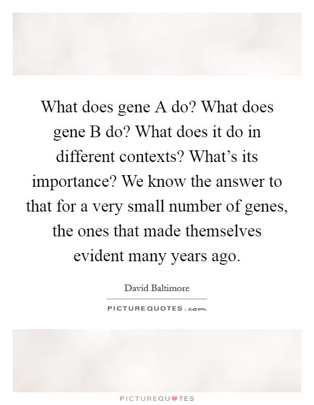 What does gene A do? What does gene B do? What does it do in different contexts? What's its importance? We know the answer to that for a very small number of genes, the ones that made themselves evident many years ago Picture Quote #1