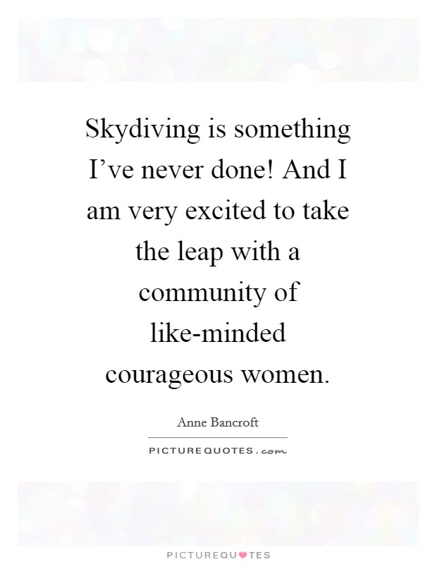 Skydiving is something I've never done! And I am very excited to take the leap with a community of like-minded courageous women Picture Quote #1