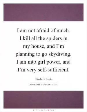 I am not afraid of much. I kill all the spiders in my house, and I’m planning to go skydiving. I am into girl power, and I’m very self-sufficient Picture Quote #1