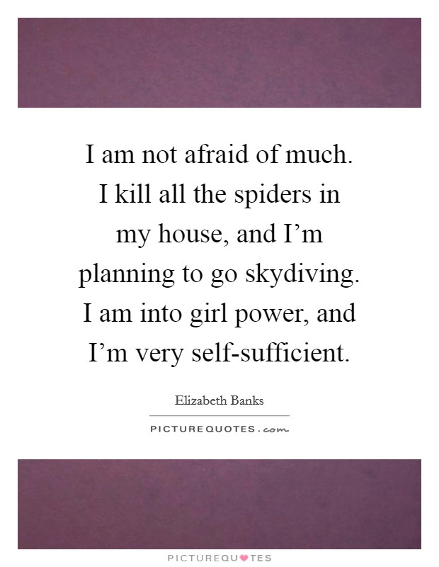 I am not afraid of much. I kill all the spiders in my house, and I'm planning to go skydiving. I am into girl power, and I'm very self-sufficient Picture Quote #1