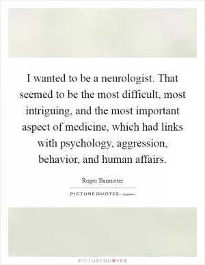 I wanted to be a neurologist. That seemed to be the most difficult, most intriguing, and the most important aspect of medicine, which had links with psychology, aggression, behavior, and human affairs Picture Quote #1