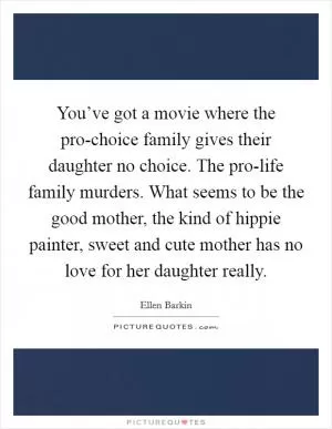 You’ve got a movie where the pro-choice family gives their daughter no choice. The pro-life family murders. What seems to be the good mother, the kind of hippie painter, sweet and cute mother has no love for her daughter really Picture Quote #1