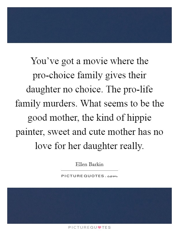 You've got a movie where the pro-choice family gives their daughter no choice. The pro-life family murders. What seems to be the good mother, the kind of hippie painter, sweet and cute mother has no love for her daughter really Picture Quote #1