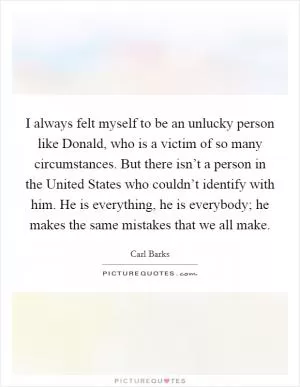 I always felt myself to be an unlucky person like Donald, who is a victim of so many circumstances. But there isn’t a person in the United States who couldn’t identify with him. He is everything, he is everybody; he makes the same mistakes that we all make Picture Quote #1