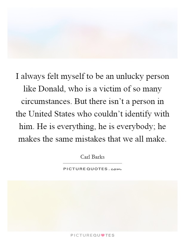 I always felt myself to be an unlucky person like Donald, who is a victim of so many circumstances. But there isn't a person in the United States who couldn't identify with him. He is everything, he is everybody; he makes the same mistakes that we all make Picture Quote #1