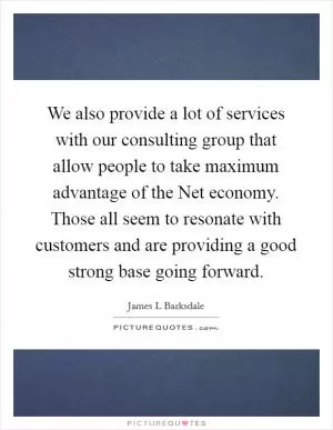 We also provide a lot of services with our consulting group that allow people to take maximum advantage of the Net economy. Those all seem to resonate with customers and are providing a good strong base going forward Picture Quote #1