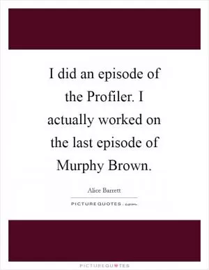 I did an episode of the Profiler. I actually worked on the last episode of Murphy Brown Picture Quote #1