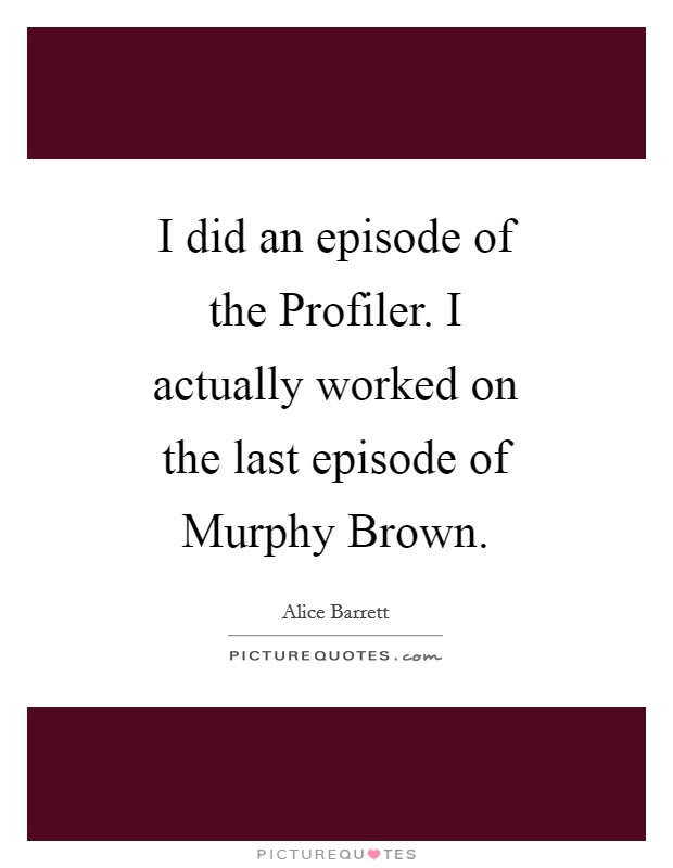I did an episode of the Profiler. I actually worked on the last episode of Murphy Brown Picture Quote #1