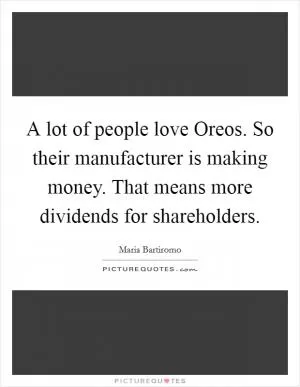 A lot of people love Oreos. So their manufacturer is making money. That means more dividends for shareholders Picture Quote #1