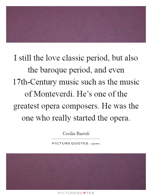 I still the love classic period, but also the baroque period, and even 17th-Century music such as the music of Monteverdi. He's one of the greatest opera composers. He was the one who really started the opera Picture Quote #1