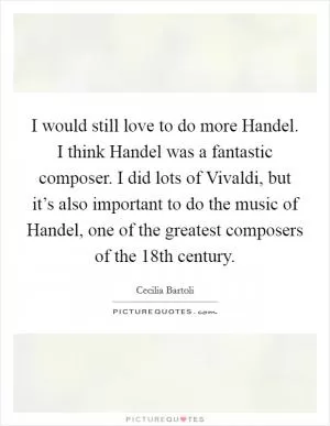 I would still love to do more Handel. I think Handel was a fantastic composer. I did lots of Vivaldi, but it’s also important to do the music of Handel, one of the greatest composers of the 18th century Picture Quote #1