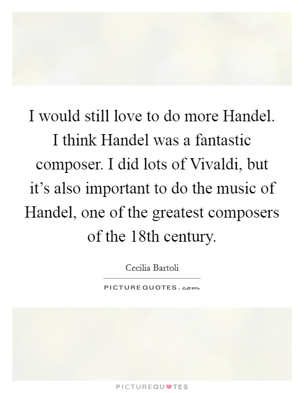 I would still love to do more Handel. I think Handel was a fantastic composer. I did lots of Vivaldi, but it's also important to do the music of Handel, one of the greatest composers of the 18th century Picture Quote #1