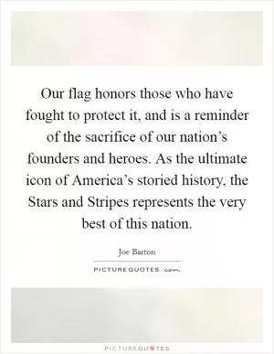 Our flag honors those who have fought to protect it, and is a reminder of the sacrifice of our nation’s founders and heroes. As the ultimate icon of America’s storied history, the Stars and Stripes represents the very best of this nation Picture Quote #1
