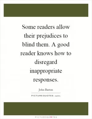 Some readers allow their prejudices to blind them. A good reader knows how to disregard inappropriate responses Picture Quote #1