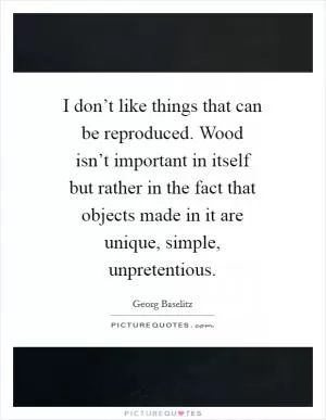 I don’t like things that can be reproduced. Wood isn’t important in itself but rather in the fact that objects made in it are unique, simple, unpretentious Picture Quote #1