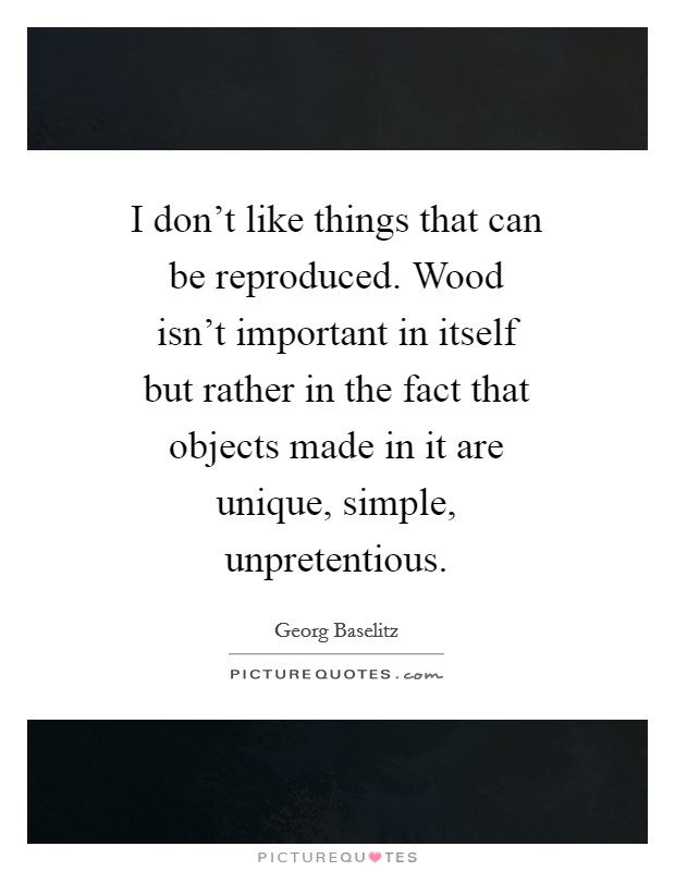 I don't like things that can be reproduced. Wood isn't important in itself but rather in the fact that objects made in it are unique, simple, unpretentious Picture Quote #1