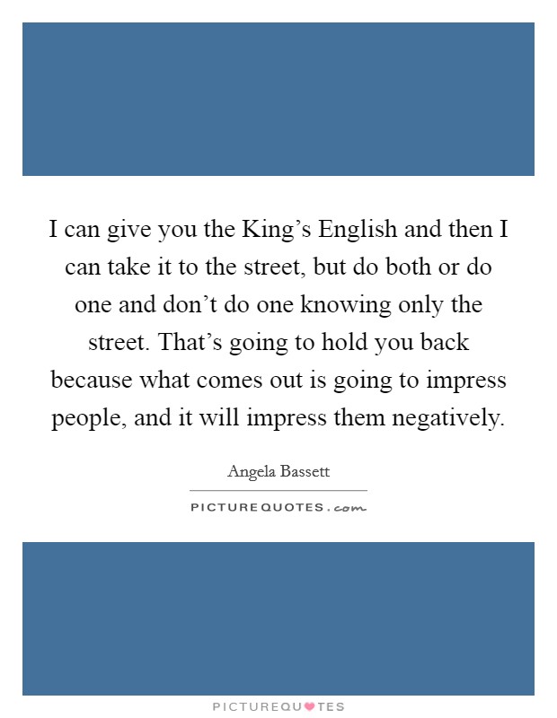 I can give you the King's English and then I can take it to the street, but do both or do one and don't do one knowing only the street. That's going to hold you back because what comes out is going to impress people, and it will impress them negatively Picture Quote #1