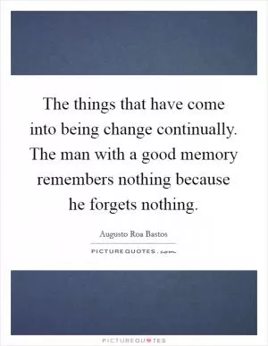 The things that have come into being change continually. The man with a good memory remembers nothing because he forgets nothing Picture Quote #1