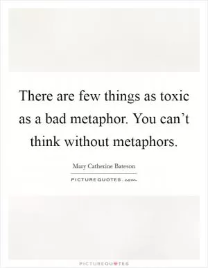 There are few things as toxic as a bad metaphor. You can’t think without metaphors Picture Quote #1