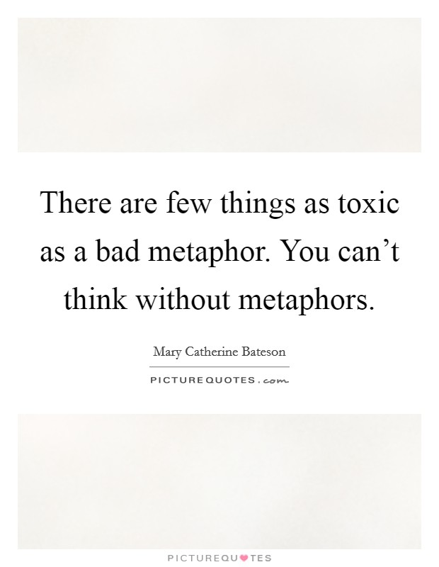 There are few things as toxic as a bad metaphor. You can't think without metaphors Picture Quote #1