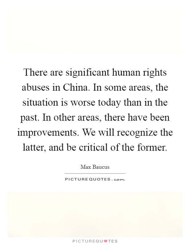 There are significant human rights abuses in China. In some areas, the situation is worse today than in the past. In other areas, there have been improvements. We will recognize the latter, and be critical of the former Picture Quote #1