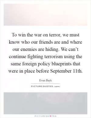 To win the war on terror, we must know who our friends are and where our enemies are hiding. We can’t continue fighting terrorism using the same foreign policy blueprints that were in place before September 11th Picture Quote #1