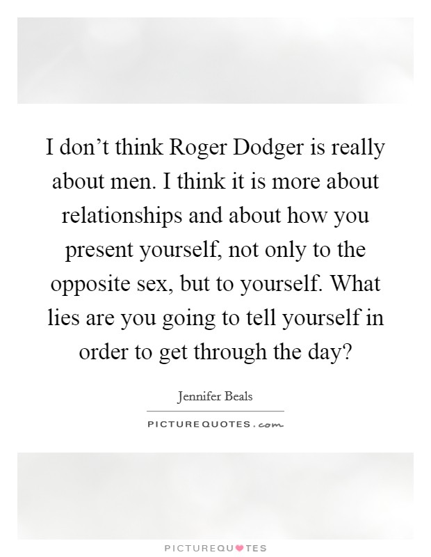I don't think Roger Dodger is really about men. I think it is more about relationships and about how you present yourself, not only to the opposite sex, but to yourself. What lies are you going to tell yourself in order to get through the day? Picture Quote #1