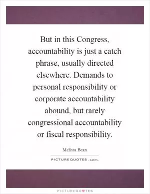 But in this Congress, accountability is just a catch phrase, usually directed elsewhere. Demands to personal responsibility or corporate accountability abound, but rarely congressional accountability or fiscal responsibility Picture Quote #1