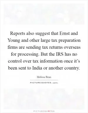 Reports also suggest that Ernst and Young and other large tax preparation firms are sending tax returns overseas for processing. But the IRS has no control over tax information once it’s been sent to India or another country Picture Quote #1