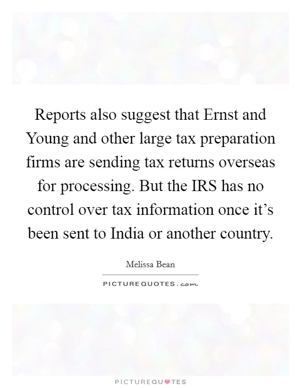Reports also suggest that Ernst and Young and other large tax preparation firms are sending tax returns overseas for processing. But the IRS has no control over tax information once it's been sent to India or another country Picture Quote #1