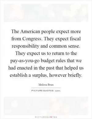 The American people expect more from Congress. They expect fiscal responsibility and common sense. They expect us to return to the pay-as-you-go budget rules that we had enacted in the past that helped us establish a surplus, however briefly Picture Quote #1