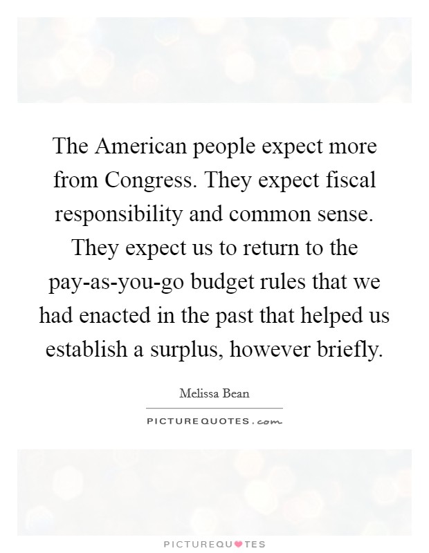 The American people expect more from Congress. They expect fiscal responsibility and common sense. They expect us to return to the pay-as-you-go budget rules that we had enacted in the past that helped us establish a surplus, however briefly Picture Quote #1