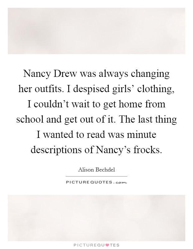Nancy Drew was always changing her outfits. I despised girls’ clothing, I couldn’t wait to get home from school and get out of it. The last thing I wanted to read was minute descriptions of Nancy’s frocks Picture Quote #1