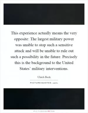 This experience actually means the very opposite: The largest military power was unable to stop such a sensitive attack and will be unable to rule out such a possibility in the future. Precisely this is the background to the United States’ military interventions Picture Quote #1
