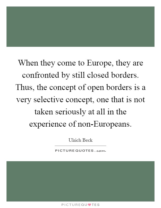 When they come to Europe, they are confronted by still closed borders. Thus, the concept of open borders is a very selective concept, one that is not taken seriously at all in the experience of non-Europeans Picture Quote #1