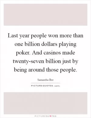 Last year people won more than one billion dollars playing poker. And casinos made twenty-seven billion just by being around those people Picture Quote #1
