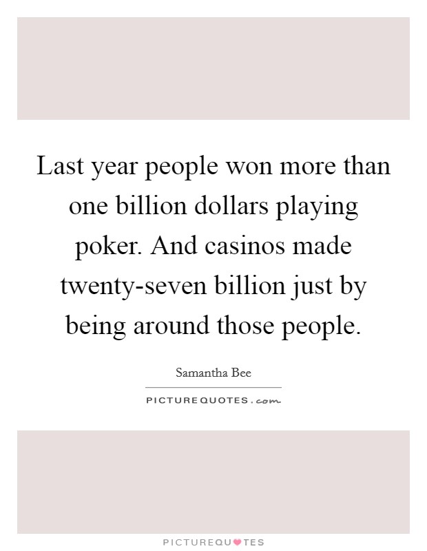 Last year people won more than one billion dollars playing poker. And casinos made twenty-seven billion just by being around those people Picture Quote #1