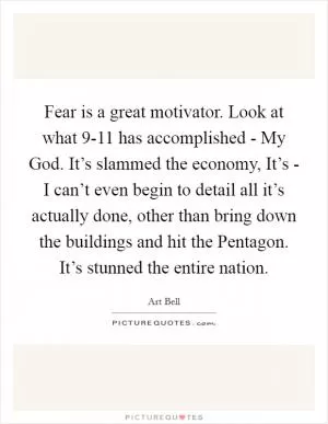 Fear is a great motivator. Look at what 9-11 has accomplished - My God. It’s slammed the economy, It’s - I can’t even begin to detail all it’s actually done, other than bring down the buildings and hit the Pentagon. It’s stunned the entire nation Picture Quote #1