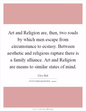 Art and Religion are, then, two roads by which men escape from circumstance to ecstasy. Between aesthetic and religious rapture there is a family alliance. Art and Religion are means to similar states of mind Picture Quote #1