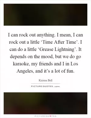 I can rock out anything. I mean, I can rock out a little ‘Time After Time’. I can do a little ‘Grease Lightning’. It depends on the mood, but we do go karaoke, my friends and I in Los Angeles, and it’s a lot of fun Picture Quote #1