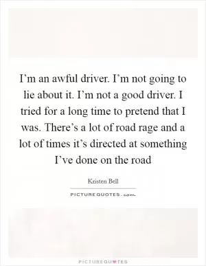 I’m an awful driver. I’m not going to lie about it. I’m not a good driver. I tried for a long time to pretend that I was. There’s a lot of road rage and a lot of times it’s directed at something I’ve done on the road Picture Quote #1