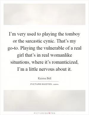 I’m very used to playing the tomboy or the sarcastic cynic. That’s my go-to. Playing the vulnerable of a real girl that’s in real womanlike situations, where it’s romanticized, I’m a little nervous about it Picture Quote #1