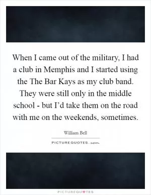 When I came out of the military, I had a club in Memphis and I started using the The Bar Kays as my club band. They were still only in the middle school - but I’d take them on the road with me on the weekends, sometimes Picture Quote #1