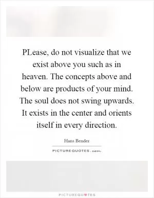 PLease, do not visualize that we exist above you such as in heaven. The concepts above and below are products of your mind. The soul does not swing upwards. It exists in the center and orients itself in every direction Picture Quote #1